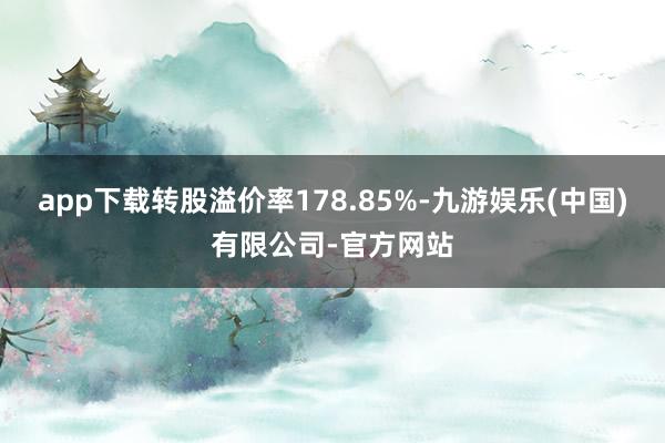 app下载转股溢价率178.85%-九游娱乐(中国)有限公司-官方网站