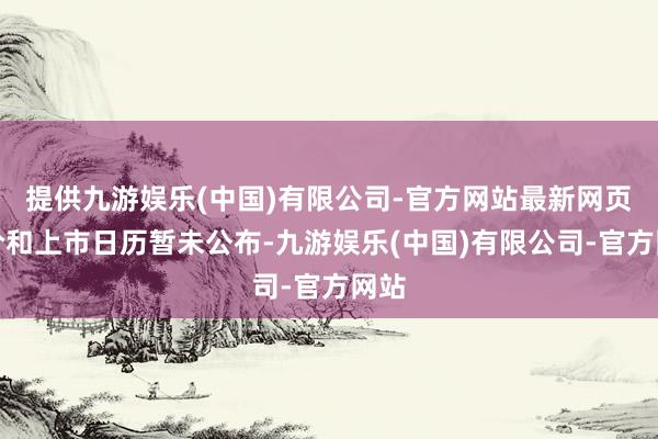 提供九游娱乐(中国)有限公司-官方网站最新网页订价和上市日历暂未公布-九游娱乐(中国)有限公司-官方网站