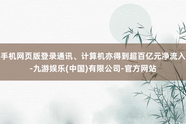 手机网页版登录通讯、计算机亦得到超百亿元净流入-九游娱乐(中国)有限公司-官方网站