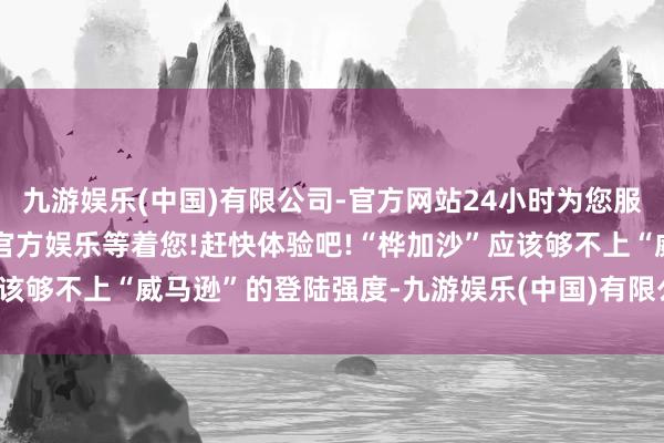 九游娱乐(中国)有限公司-官方网站24小时为您服务!更多精彩活动在正规官方娱乐等着您!赶快体验吧!“桦加沙”应该够不上“威马逊”的登陆强度-九游娱乐(中国)有限公司-官方网站