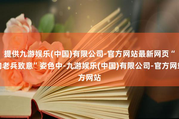 提供九游娱乐(中国)有限公司-官方网站最新网页“向老兵致意”姿色中-九游娱乐(中国)有限公司-官方网站