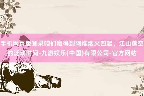 手机网页版登录咱们赢得到阿谁烟火四起、江山落空的泛动时间-九游娱乐(中国)有限公司-官方网站