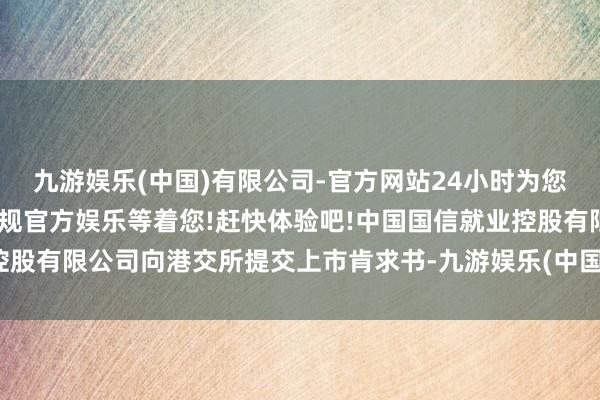 九游娱乐(中国)有限公司-官方网站24小时为您服务!更多精彩活动在正规官方娱乐等着您!赶快体验吧!中国国信就业控股有限公司向港交所提交上市肯求书-九游娱乐(中国)有限公司-官方网站