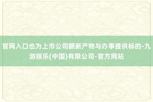 官网入口也为上市公司翻新产物与办事提供标的-九游娱乐(中国)有限公司-官方网站