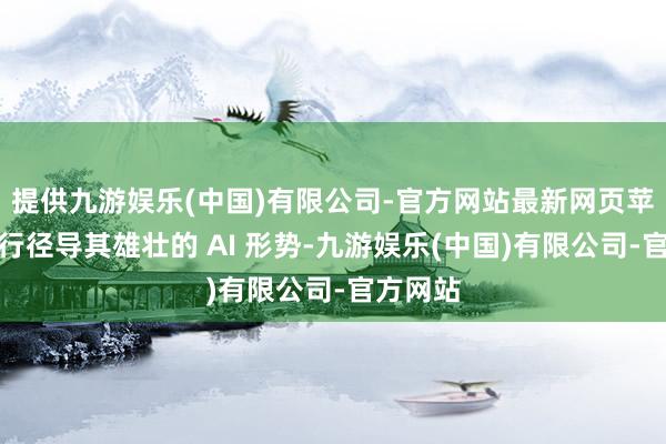 提供九游娱乐(中国)有限公司-官方网站最新网页苹果觉得行径导其雄壮的 AI 形势-九游娱乐(中国)有限公司-官方网站