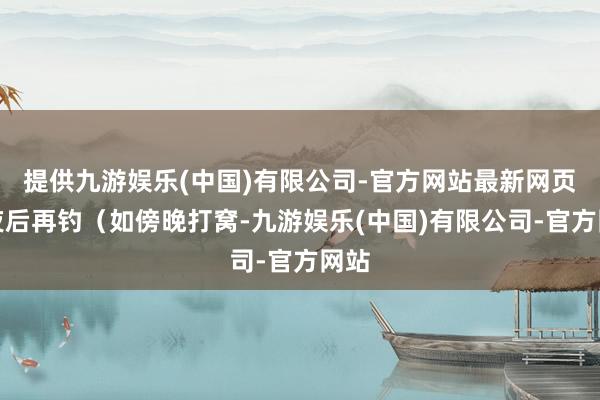 提供九游娱乐(中国)有限公司-官方网站最新网页隔夜后再钓（如傍晚打窝-九游娱乐(中国)有限公司-官方网站