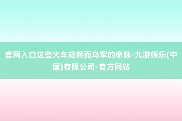 官网入口这些火车站然而乌军的命脉-九游娱乐(中国)有限公司-官方网站