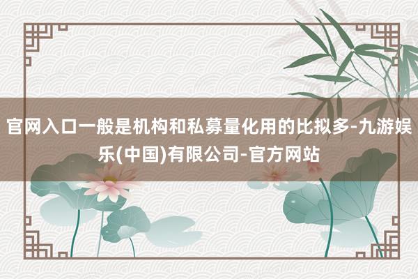 官网入口一般是机构和私募量化用的比拟多-九游娱乐(中国)有限公司-官方网站