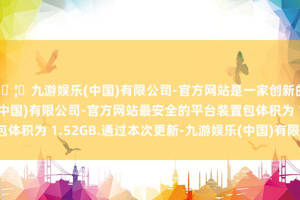 🦄九游娱乐(中国)有限公司-官方网站是一家创新的科技公司，九游娱乐(中国)有限公司-官方网站最安全的平台装置包体积为 1.52GB.通过本次更新-九游娱乐(中国)有限公司-官方网站
