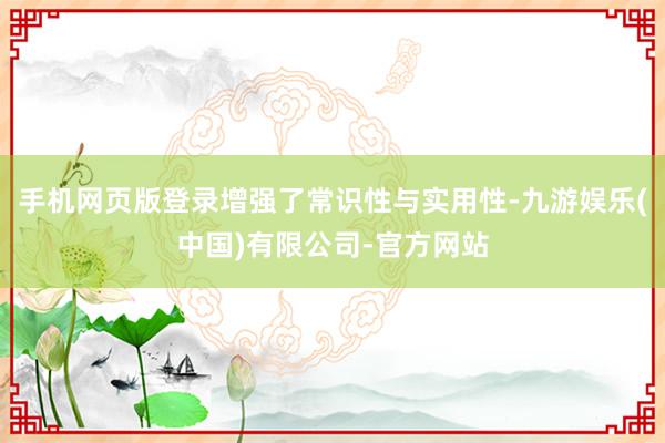 手机网页版登录增强了常识性与实用性-九游娱乐(中国)有限公司-官方网站