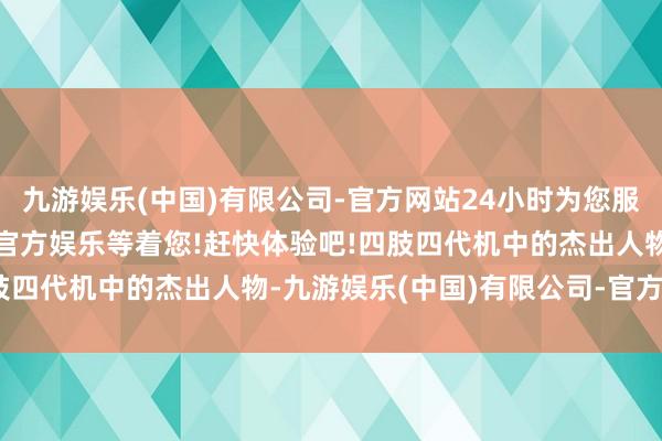 九游娱乐(中国)有限公司-官方网站24小时为您服务!更多精彩活动在正规官方娱乐等着您!赶快体验吧!四肢四代机中的杰出人物-九游娱乐(中国)有限公司-官方网站