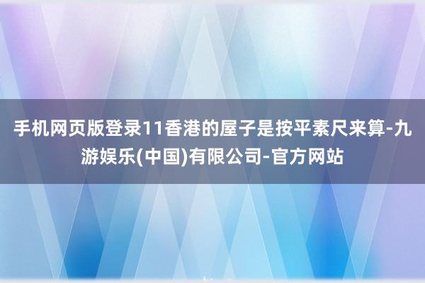 手机网页版登录11香港的屋子是按平素尺来算-九游娱乐(中国)有限公司-官方网站