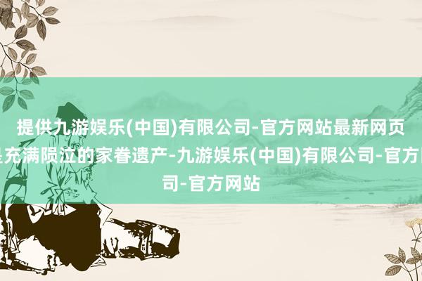 提供九游娱乐(中国)有限公司-官方网站最新网页更是充满陨泣的家眷遗产-九游娱乐(中国)有限公司-官方网站