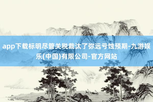 app下载标明尽管关税裁汰了弥远亏蚀预期-九游娱乐(中国)有限公司-官方网站