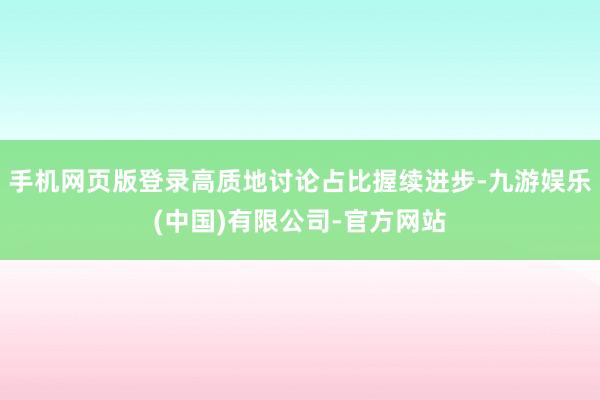 手机网页版登录高质地讨论占比握续进步-九游娱乐(中国)有限公司-官方网站