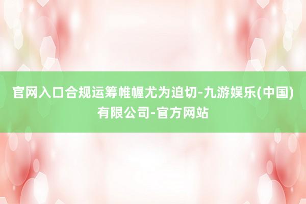 官网入口合规运筹帷幄尤为迫切-九游娱乐(中国)有限公司-官方网站