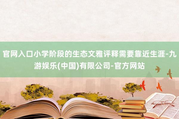 官网入口小学阶段的生态文雅评释需要靠近生涯-九游娱乐(中国)有限公司-官方网站