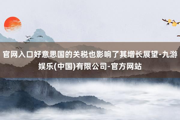官网入口好意思国的关税也影响了其增长展望-九游娱乐(中国)有限公司-官方网站