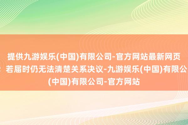 提供九游娱乐(中国)有限公司-官方网站最新网页将实时公告；若届时仍无法清楚关系决议-九游娱乐(中国)有限公司-官方网站