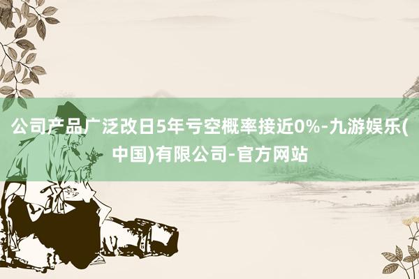 公司产品广泛改日5年亏空概率接近0%-九游娱乐(中国)有限公司-官方网站
