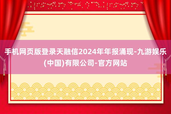 手机网页版登录天融信2024年年报涌现-九游娱乐(中国)有限公司-官方网站