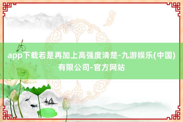 app下载若是再加上高强度清楚-九游娱乐(中国)有限公司-官方网站