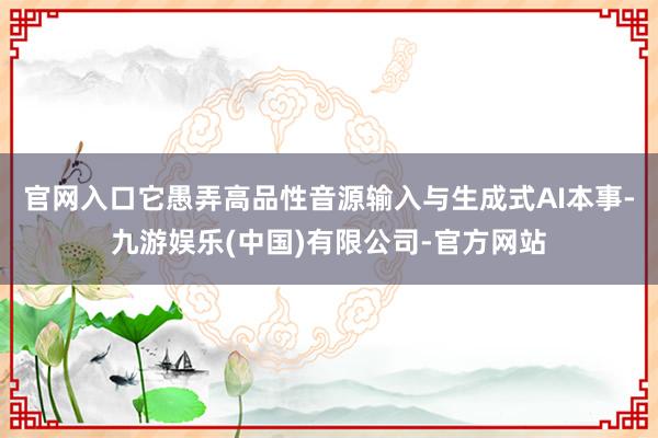 官网入口它愚弄高品性音源输入与生成式AI本事-九游娱乐(中国)有限公司-官方网站