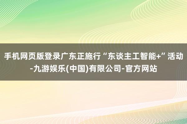 手机网页版登录广东正施行“东谈主工智能+”活动-九游娱乐(中国)有限公司-官方网站