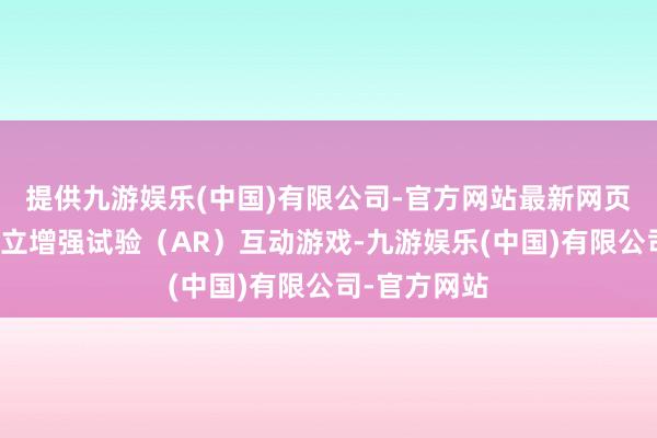 提供九游娱乐(中国)有限公司-官方网站最新网页展台终点树立增强试验(AR)互动游戏-九游娱乐(中国)有限公司-官方网站