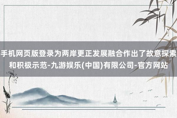 手机网页版登录为两岸更正发展融合作出了故意探索和积极示范-九游娱乐(中国)有限公司-官方网站