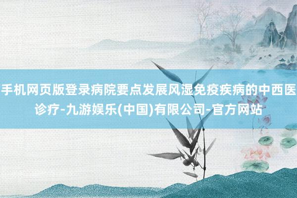 手机网页版登录病院要点发展风湿免疫疾病的中西医诊疗-九游娱乐(中国)有限公司-官方网站