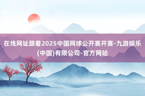 在线网址跟着2025中国网球公开赛开赛-九游娱乐(中国)有限公司-官方网站