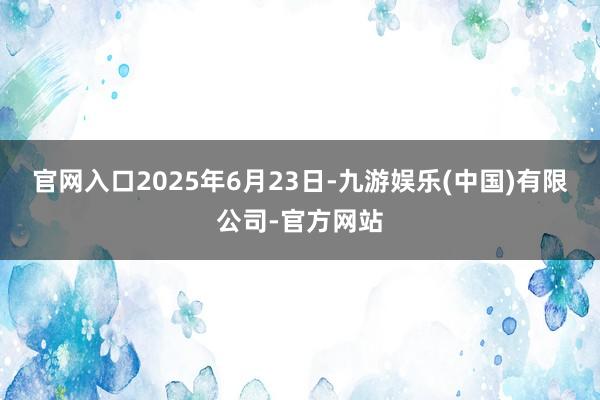 官网入口2025年6月23日-九游娱乐(中国)有限公司-官方网站