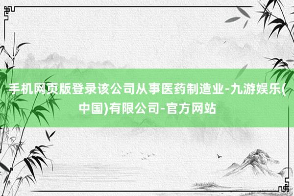 手机网页版登录该公司从事医药制造业-九游娱乐(中国)有限公司-官方网站