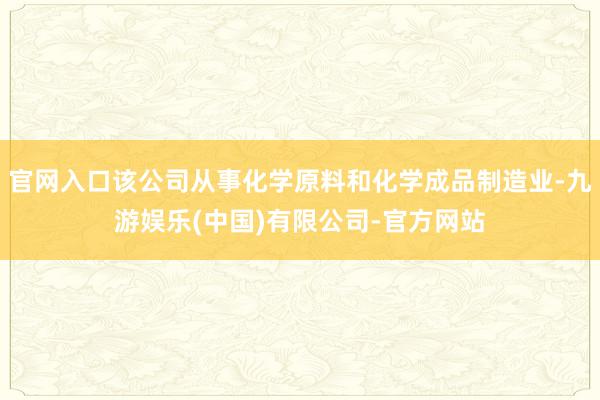 官网入口该公司从事化学原料和化学成品制造业-九游娱乐(中国)有限公司-官方网站