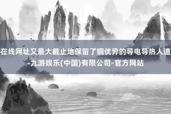 在线网址又最大截止地保留了铜优异的导电导热人道-九游娱乐(中国)有限公司-官方网站