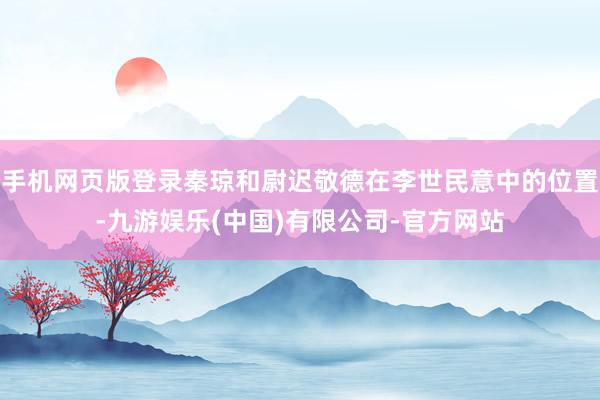 手机网页版登录秦琼和尉迟敬德在李世民意中的位置-九游娱乐(中国)有限公司-官方网站
