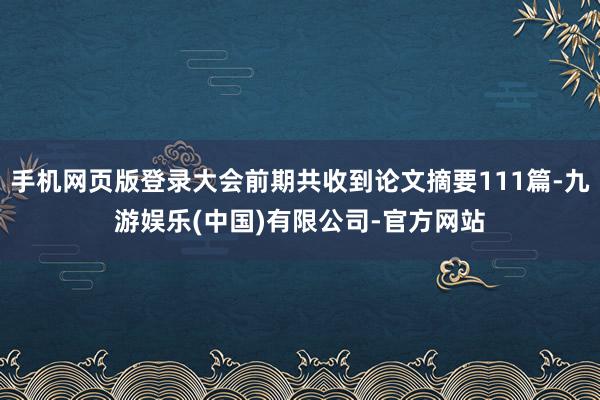 手机网页版登录大会前期共收到论文摘要111篇-九游娱乐(中国)有限公司-官方网站