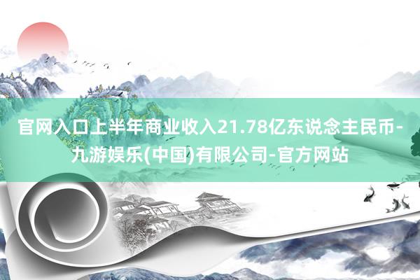 官网入口上半年商业收入21.78亿东说念主民币-九游娱乐(中国)有限公司-官方网站