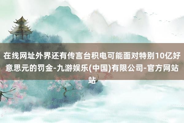 在线网址外界还有传言台积电可能面对特别10亿好意思元的罚金-九游娱乐(中国)有限公司-官方网站