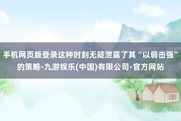 手机网页版登录这种时刻无疑泄露了其“以弱击强”的策略-九游娱乐(中国)有限公司-官方网站
