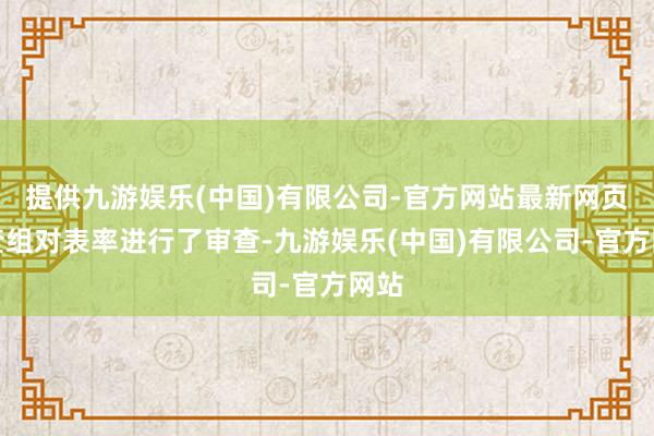 提供九游娱乐(中国)有限公司-官方网站最新网页　　审查组对表率进行了审查-九游娱乐(中国)有限公司-官方网站