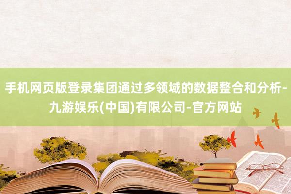 手机网页版登录集团通过多领域的数据整合和分析-九游娱乐(中国)有限公司-官方网站