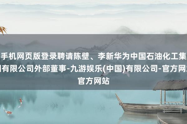 手机网页版登录聘请陈壁、李新华为中国石油化工集团有限公司外部董事-九游娱乐(中国)有限公司-官方网站