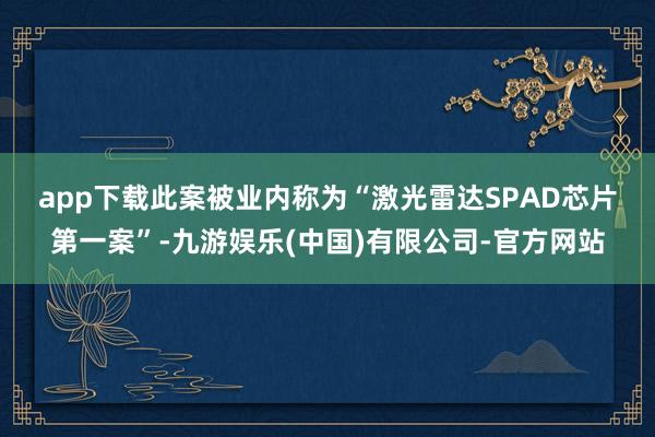 app下载 此案被业内称为“激光雷达SPAD芯片第一案”-九游娱乐(中国)有限公司-官方网站