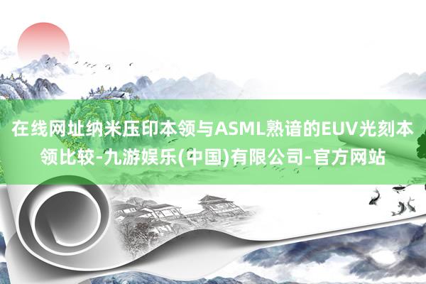 在线网址纳米压印本领与ASML熟谙的EUV光刻本领比较-九游娱乐(中国)有限公司-官方网站
