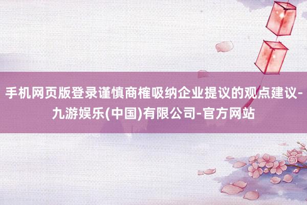 手机网页版登录谨慎商榷吸纳企业提议的观点建议-九游娱乐(中国)有限公司-官方网站