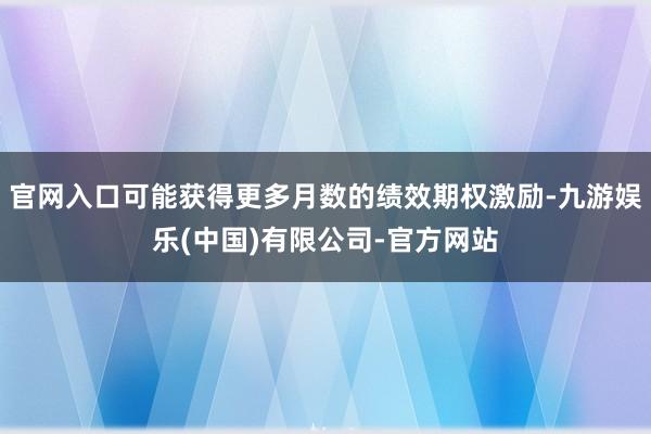 官网入口可能获得更多月数的绩效期权激励-九游娱乐(中国)有限公司-官方网站