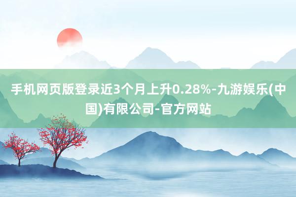 手机网页版登录近3个月上升0.28%-九游娱乐(中国)有限公司-官方网站