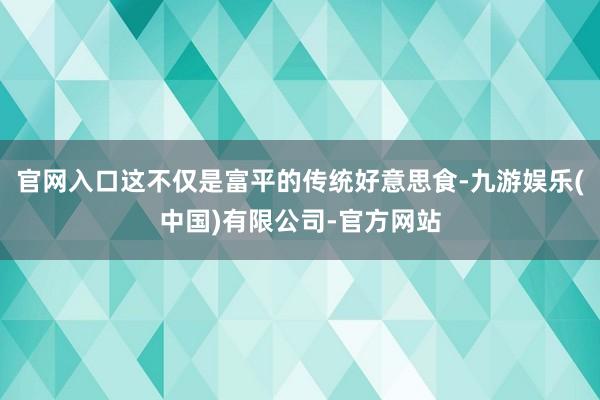 官网入口这不仅是富平的传统好意思食-九游娱乐(中国)有限公司-官方网站